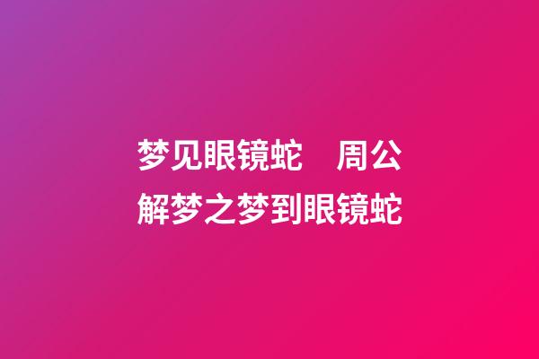 梦见眼镜蛇　周公解梦之梦到眼镜蛇